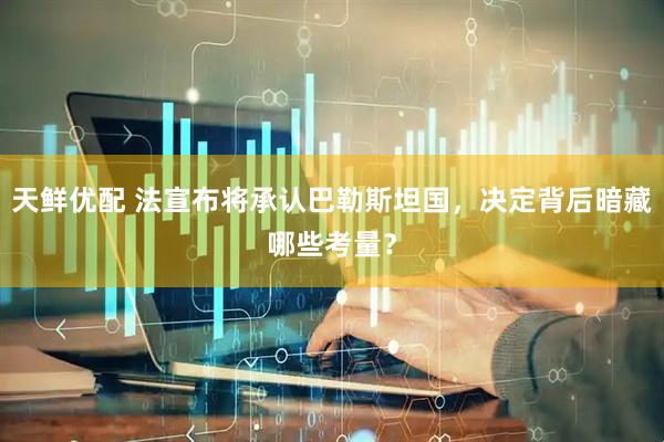 天鲜优配 法宣布将承认巴勒斯坦国，决定背后暗藏哪些考量？