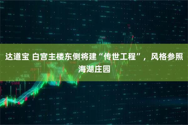 达道宝 白宫主楼东侧将建“传世工程”，风格参照海湖庄园