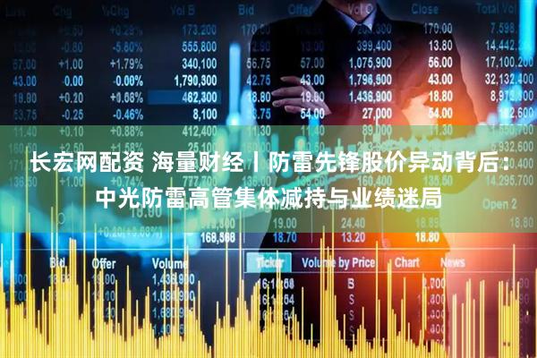 长宏网配资 海量财经丨防雷先锋股价异动背后：中光防雷高管集体减持与业绩迷局