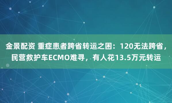 金景配资 重症患者跨省转运之困：120无法跨省，民营救护车ECMO难寻，有人花13.5万元转运