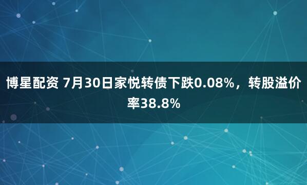 博星配资 7月30日家悦转债下跌0.08%，转股溢价率38.8%