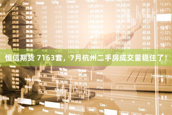 恒信期货 7163套，7月杭州二手房成交量稳住了！