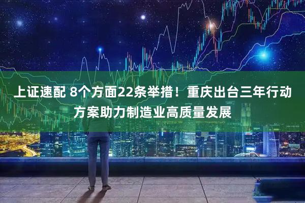 上证速配 8个方面22条举措！重庆出台三年行动方案助力制造业高质量发展