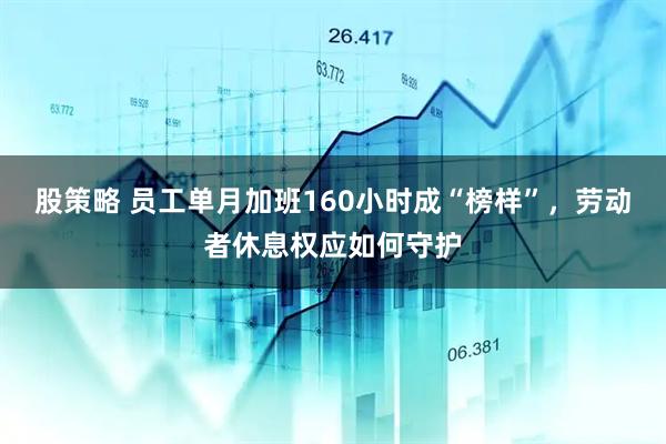 股策略 员工单月加班160小时成“榜样”，劳动者休息权应如何守护