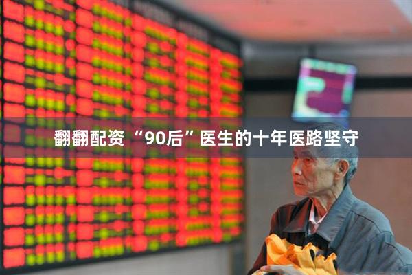翻翻配资 “90后”医生的十年医路坚守