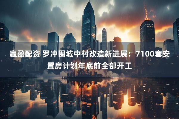 赢盈配资 罗冲围城中村改造新进展：7100套安置房计划年底前全部开工