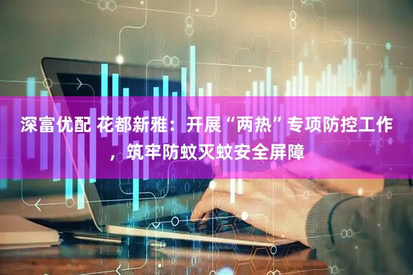 深富优配 花都新雅：开展“两热”专项防控工作，筑牢防蚊灭蚊安全屏障