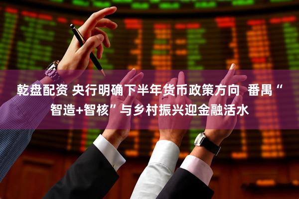 乾盘配资 央行明确下半年货币政策方向  番禺“智造+智核”与乡村振兴迎金融活水