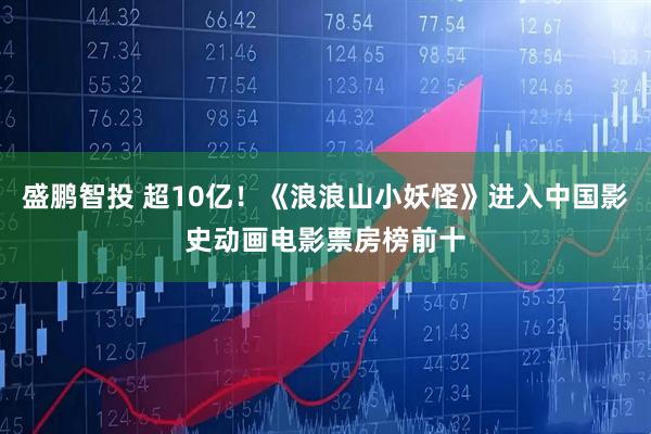 盛鹏智投 超10亿！《浪浪山小妖怪》进入中国影史动画电影票房榜前十
