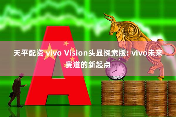 天平配资 vivo Vision头显探索版: vivo未来赛道的新起点