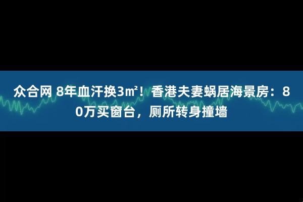 众合网 8年血汗换3㎡！香港夫妻蜗居海景房：80万买窗台，厕所转身撞墙