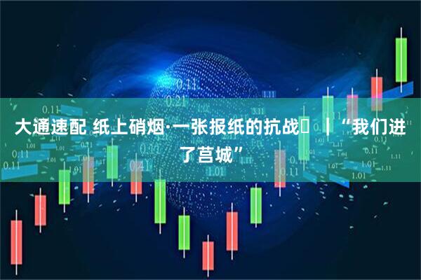 大通速配 纸上硝烟·一张报纸的抗战⑰|“我们进了莒城”