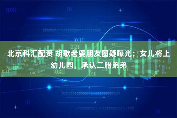 北京科汇配资 胡歌老婆朋友圈疑曝光:女儿将上幼儿园,承认二胎弟弟