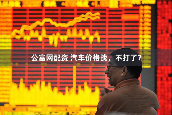 公富网配资 汽车价格战,不打了?