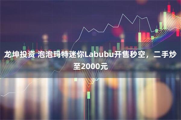 龙坤投资 泡泡玛特迷你Labubu开售秒空，二手炒至2000元