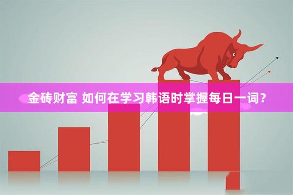 金砖财富 如何在学习韩语时掌握每日一词?