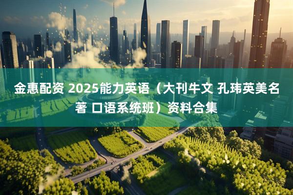 金惠配资 2025能力英语(大刊牛文 孔玮英美名著 口语系统班)资料合集