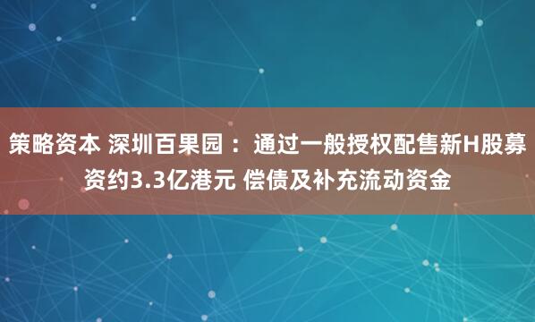策略资本 深圳百果园 ：通过一般授权配售新H股募资约3.3亿港元 偿债及补充流动资金