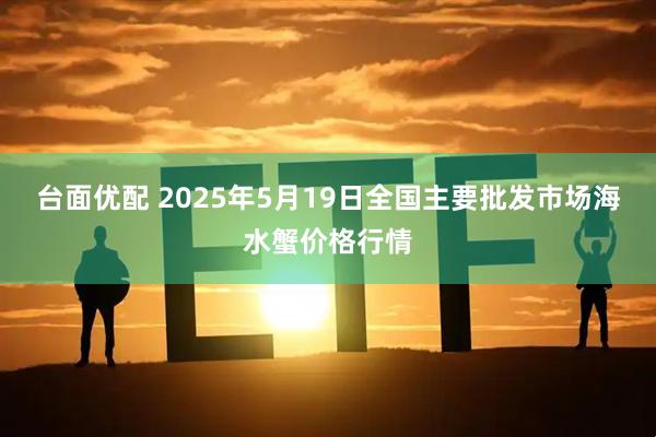台面优配 2025年5月19日全国主要批发市场海水蟹价格行情