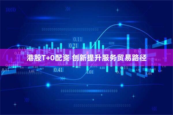 港股T+0配资 创新提升服务贸易路径
