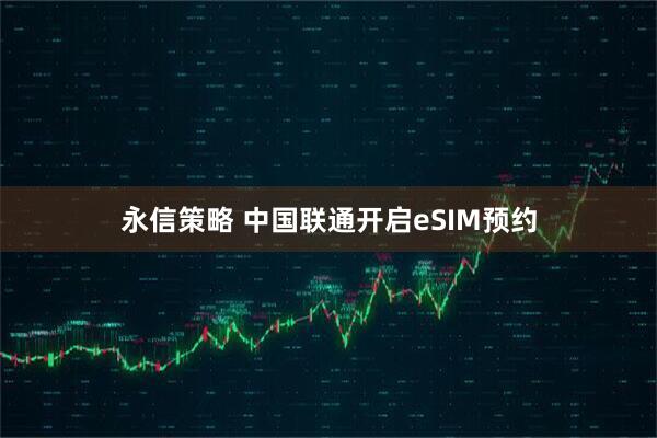 永信策略 中国联通开启eSIM预约