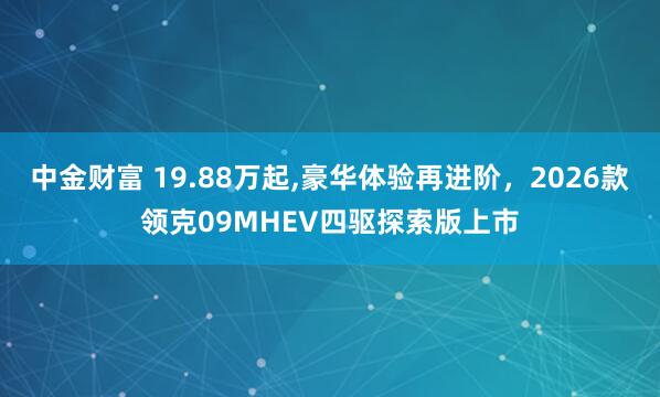 中金财富 19.88万起,豪华体验再进阶，2026款领克09MHEV四驱探索版上市