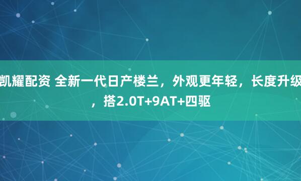 凯耀配资 全新一代日产楼兰,外观更年轻,长度升级,搭2.0T+9AT+四驱