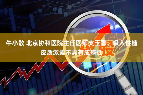 牛小散 北京协和医院主任医师支玉香：吸入性糖皮质激素不具有成瘾性