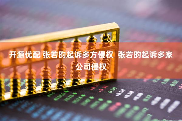 开源优配 张若昀起诉多方侵权  张若昀起诉多家公司侵权