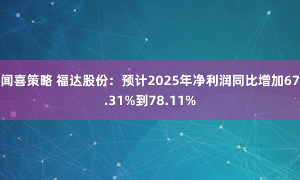 闻喜策略 福达股份：预计2025年净利润同比增加67.31%到78.11%