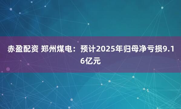 赤盈配资 郑州煤电：预计2025年归母净亏损9.16亿元