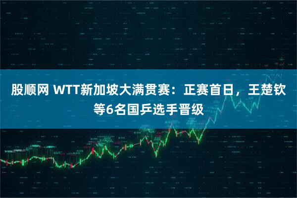 股顺网 WTT新加坡大满贯赛：正赛首日，王楚钦等6名国乒选手晋级