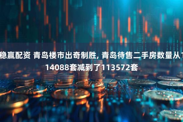 稳赢配资 青岛楼市出奇制胜, 青岛待售二手房数量从114088套减到了113572套