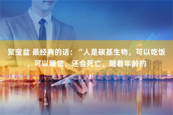 聚宝盆 最经典的话：“人是碳基生物，可以吃饭，可以睡觉，还会死亡。随着年龄的