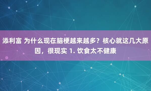 添利富 为什么现在脑梗越来越多？核心就这几大原因，很现实 1. 饮食太不健康