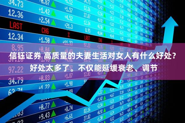 信钰证券 高质量的夫妻生活对女人有什么好处？ 好处太多了。不仅能延缓衰老、调节