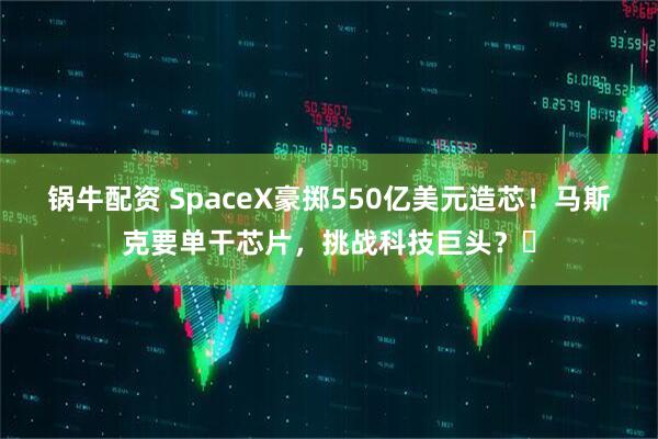 锅牛配资 SpaceX豪掷550亿美元造芯！马斯克要单干芯片，挑战科技巨头？�