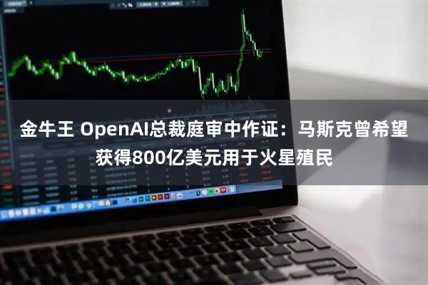 金牛王 OpenAI总裁庭审中作证:马斯克曾希望获得800亿美元用于火星殖民