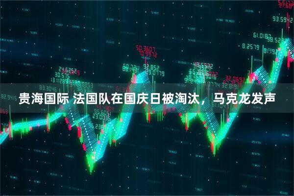 贵海国际 法国队在国庆日被淘汰，马克龙发声