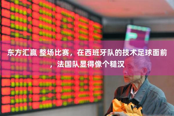 东方汇赢 整场比赛，在西班牙队的技术足球面前，法国队显得像个糙汉